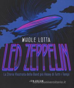 Whole Lotta. Led Zeppelin. La storia illustrata della band più heavy di tutti i tempi. Ediz. a colori.pdf