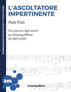 L ascoltatore impertinente. Una selezione degli articoli per ArcipelagoMilano dal 2009 al 2015.pdf