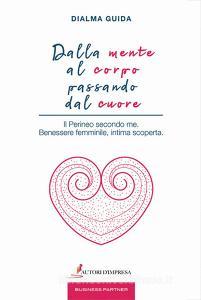 Dalla mente al corpo passando dal cuore. Il perineo secondo me. Benessere femminile, intima scoperta.pdf