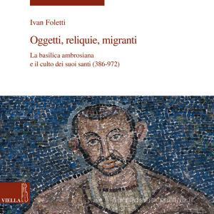 Oggetti, reliquie e migranti. La basilica ambrosiana e e il culto dei suoi santi (386-973). Ediz. illustrata.pdf
