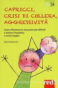 Capricci, crisi di collera, aggressività. Come affrontare le situazioni difficili e aiutare il bambino a vivere meglio.pdf