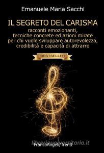 Il segreto del carisma. Racconti emozionanti, tecniche concrete ed azioni mirate per chi vuole sviluppare autorevolezza, credibilità e capacità di attrarre.pdf