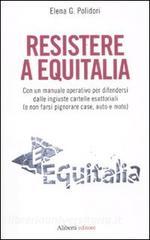 Resistere a Equitalia. Con un manuale operativo per difendersi dalle ingiuste cartelle esattoriali (e non farsi pignorare case, auto e moto).pdf