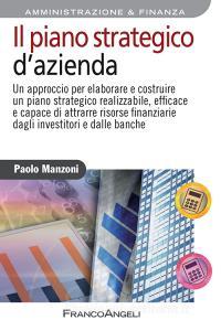 Il piano strategico dazienda. Un approccio per elaborare e costruire un piano strategico realizzabile, efficace e capace di attrarre risorse finanziarie....pdf