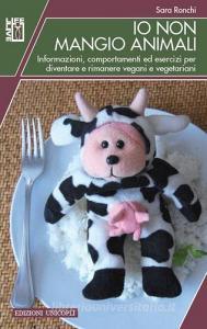Io non mangio animali. Informazioni, comportamenti ed esercizi per diventare e rimanere vegani e vegetariani.pdf
