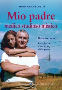 Mio padre medico studioso mistico. Romolo Lodetti. La scienza a servizio della pace.pdf