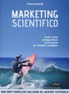 Marketing scientifico. Analisi mirate, strategie efficaci, azioni precise per emergere e competere.pdf