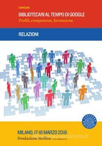 Bibliotecari al tempo di Google. Profili, competenze, formazione. Relazioni Convegno Stelline (Milano, 17-18 marzo 2016).pdf
