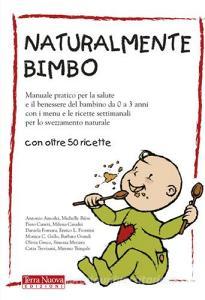 Naturalmente bimbo. Manuale pratico per la salute e il benessere del bambino da 0 a 3 anni, con i menu e le ricette settimanali per lo svezzamento naturale.pdf