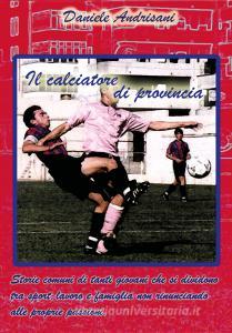 Il calciatore di provincia. Storie comuni di tanti giovani che si dividono tra sport, lavoro e famiglia non rinunciando alle proprie passioni.pdf