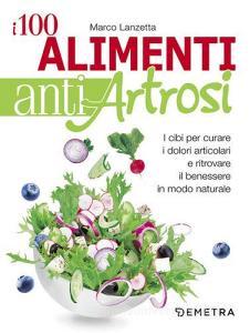 I 100 alimenti antiartrosi. I cibi per curare i dolori articolari e ritrovare il benessere in modo naturale.pdf