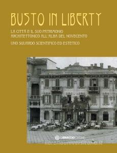 Busto in Liberty. La città e il suo patrimonio architettonico allalba del Novecento. Uno sguardo scientifico ed estetico. Ediz. illustrata.pdf