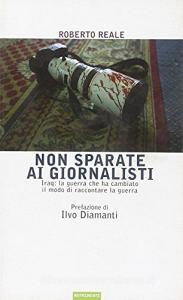 Non sparate ai giornalisti. Iraq: la guerra che ha cambiato il modo di raccontare la guerra.pdf