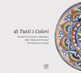 Di tutti i colori. Racconti di ceramica a Montelupo dalla «fabbrica di Firenze» allindustria e al design. Catalogo della mostra. Ediz. illustrata.pdf