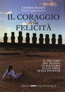 Il coraggio della felicità. Il mio giro del mondo il solitaria sulle orme di Ida Pfeiffer.pdf