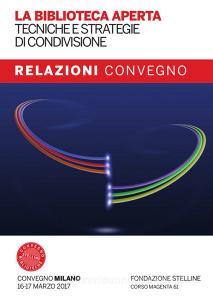La biblioteca aperta. Tecniche e strategie di condivisione. Relazioni del Convegno Stelline 2017. Con Fascicolo: La biblioteca pubblica nelle politiche di welfare: nuov.pdf