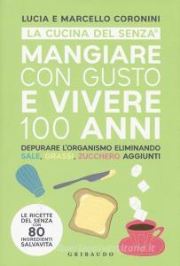 Mangiare con gusto e vivere 100 anni. Depurare lorganismo eliminando sale, grassi, zucchero aggiunti.pdf
