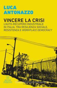 Vincere la crisi. Lauto-recupero industriale in Italia, tra resilienza sociale, resistenza e «workplace democracy».pdf