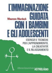 L immaginazione guidata con i bambini e gli adolescenti. Esercizi e tecniche per lapprendimento, la creatività e il rilassamento.pdf