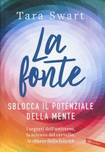 La fonte. Sblocca il potenziale della mente. I segreti delluniverso, la scienza del cervello, la chiave della felicità.pdf