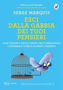 Esci dalla gabbia dei tuoi pensieri. Come vincere i circoli viziosi che ti paralizzano e imparare a vivere il momento presente.pdf