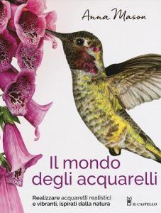 Il mondo degli acquarelli. Realizzare acquarelli realistici e vibranti, ispirati alla natura.pdf