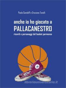 Anche io ho giocato a pallacanestro. Ricordi e personaggi del basket parmense.pdf