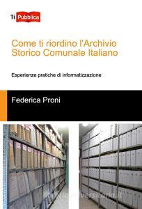 Come ti riordino lArchivio Storico Comunale Italiano. Esperienze pratiche di informatizzazione.pdf