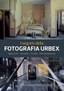 I segreti della fotografia urbex. Approccio, corredo, scatto, post produzione. Ediz. illustrata.pdf