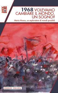1968 volevamo cambiare il mondo. Un sogno? Mario Mosca, un esploratore di mondi possibili.pdf