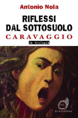 Riflessi dal sottosuolo. Caravaggio la trilogia di Antonio Nola edito da AG Book Publishing