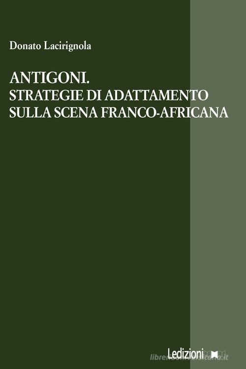 Antigoni. Strategie di adattamento sulla scena franco-africana di Donato Lacirignola edito da Ledizioni