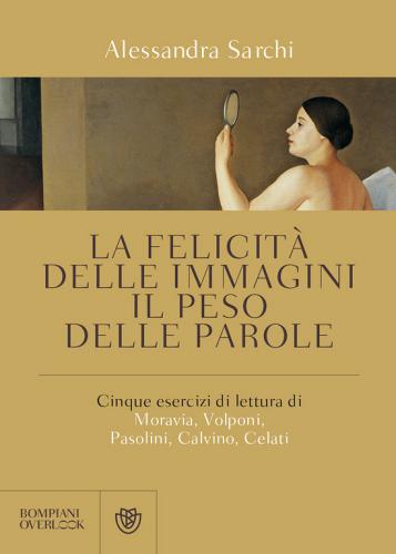 La felicità delle immagini, il peso delle parole. Cinque esercizi di lettura di Moravia, Volponi, Pasolini, Calvino, Celati di Alessandra Sarchi edito da Bompiani