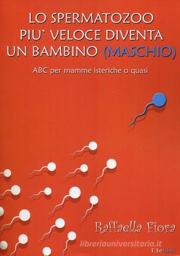 Lo spermatozoo più veloce diventa un bambino (maschio). ABC per mamme isteriche o quasi di Raffaella Fiora edito da Ute Libri