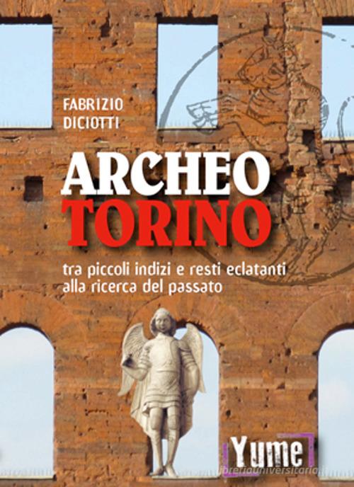 Archeo Torino tra piccoli indizi e resti eclatanti alla ricerca del passato di Fabrizio Diciotti edito da Yume