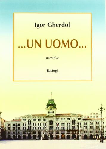 Libro Un uomo... di Igor Gherdol Narratori italiani di Bastogi Editrice Italiana
