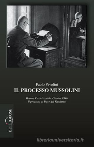Il processo Mussolini. Verona, Castelvecchio, ottobre 1946. Il processo al duce del fascismo di Paolo Pavolini edito da Betelgeuse