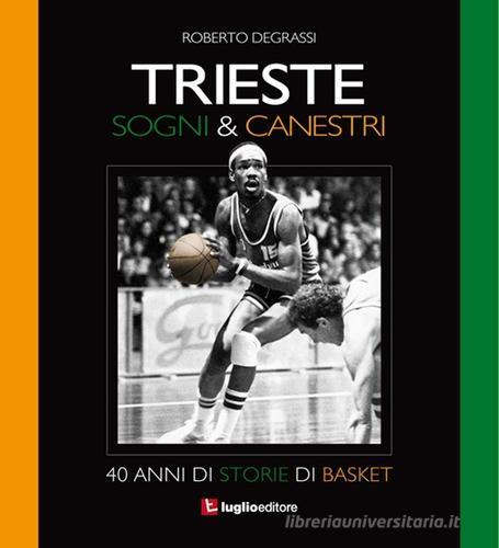 Trieste. Sogni & canestri. 40 anni di storie di basket di Roberto Degrassi edito da Luglio (Trieste)