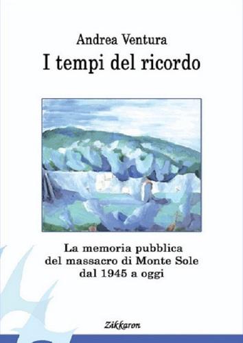 I tempi del ricordo. La memoria pubblica del massacro di Monte Sole dal 1945 a oggi di Andrea Ventura edito da Zikkaron