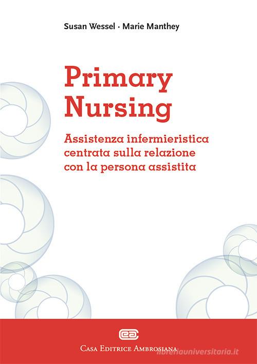Primary Nursing. Assistenza infermieristica centrata sulla relazione con la persona assistita di Marie Manthey, Susan Wessel edito da CEA