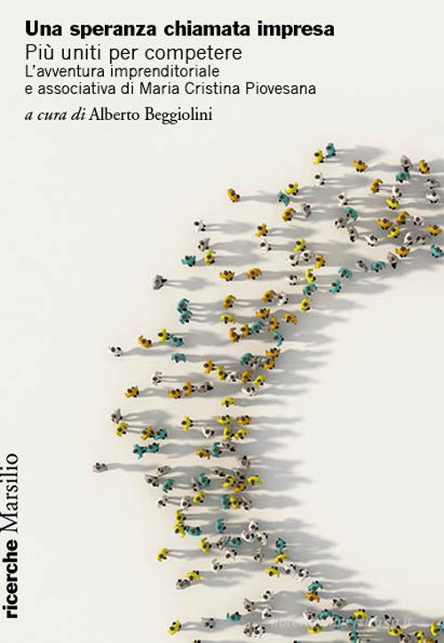Una speranza chiamata impresa. Più uniti per competere. L'avventura imprenditoriale e associativa di Maria Cristina Piovesana edito da Marsilio