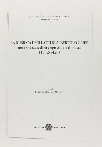 La rubrica degli atti di Albertolo Griffi notaio e cancelliere episcopale di Pavia (1372-1420) edito da Unicopli