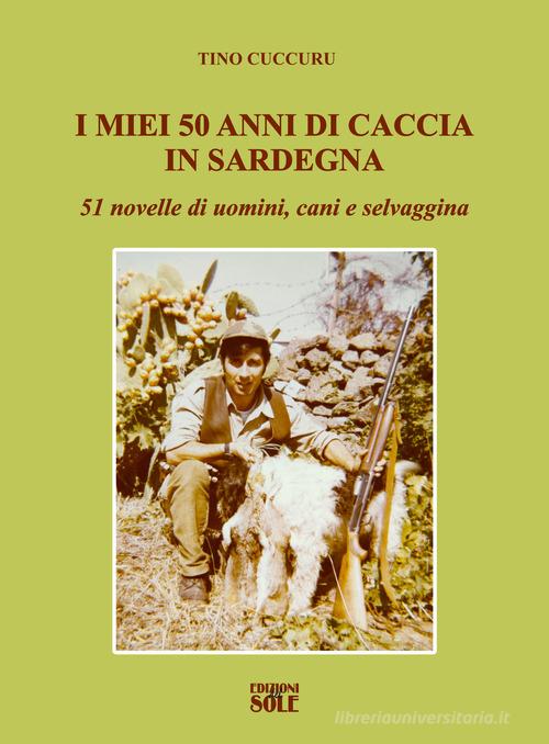 I miei 50 anni di caccia in Sardegna. 51 novelle di uomini, cani e selvaggina di Tino Cuccuru edito da Edizioni del Sole