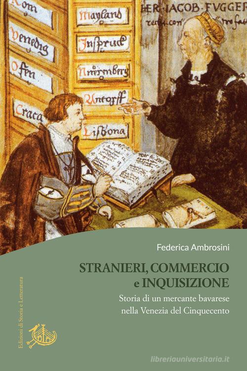 Stranieri, commercio e Inquisizione. Storia di un mercante bavarese nella Venezia del Cinquecento di Federica Ambrosini edito da Edizioni di Storia e Letteratura