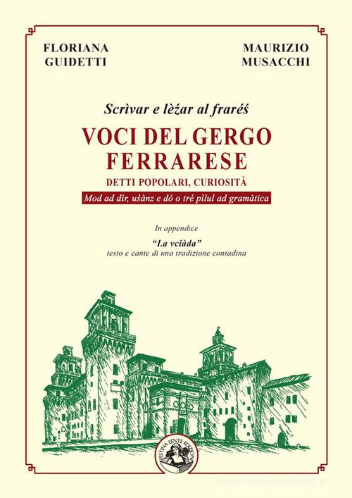 Voci del gergo ferrarese. Detti popolari, curiosità. Scrìvae e lè?ar al fraré?. Mod ad dìr, u?ànz e dó o tré pìlul ad gramàtica di Floriana Guidetti, Maurizio Musacchi edito da Festina Lente Edizioni