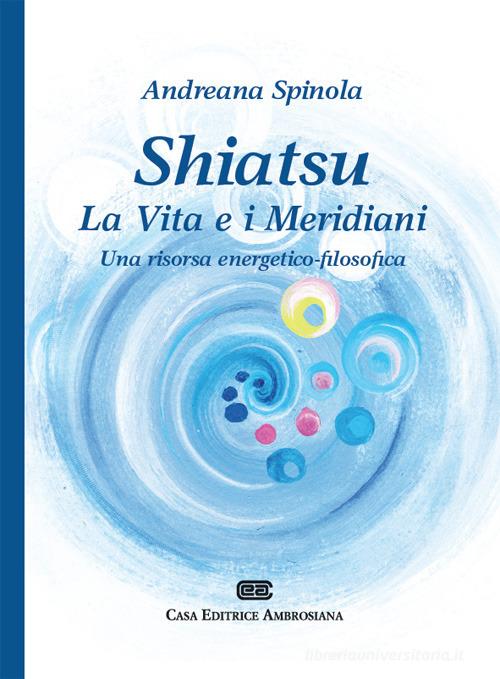 Shiatsu. La vita e i meridiani. Una visione energetico-filosofica di Andreana Spinola edito da CEA