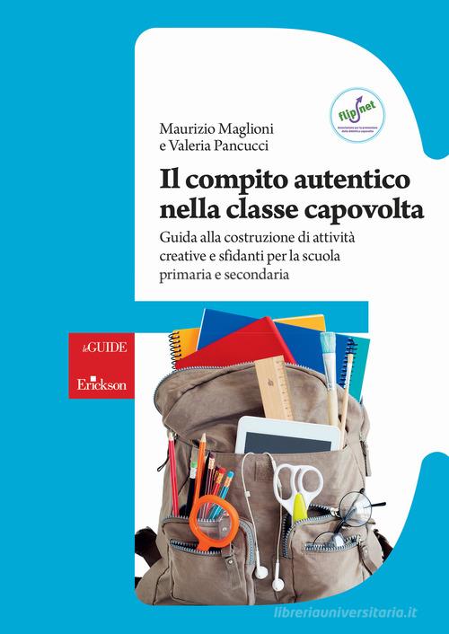 Il compito autentico nella classe capovolta. Guida alla costruzione di attività creative e sfidanti per la scuola primaria e secondaria di Maurizio Maglioni, Valeria Pancucci edito da Erickson