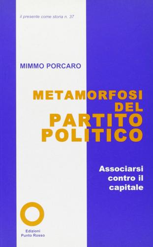Metamorfosi del partito politico. Associarsi contro il capitale di Mimmo Porcaro edito da Edizioni Punto Rosso
