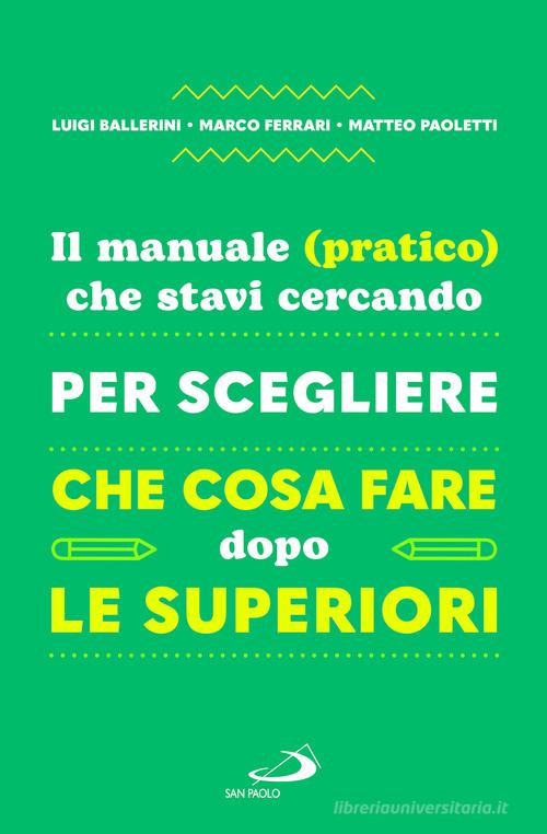 Il manuale (pratico) che stavi cercando per scegliere che cosa fare dopo le superiori di Luigi Ballerini, Marco Ferrari, Matteo Paoletti edito da San Paolo Edizioni