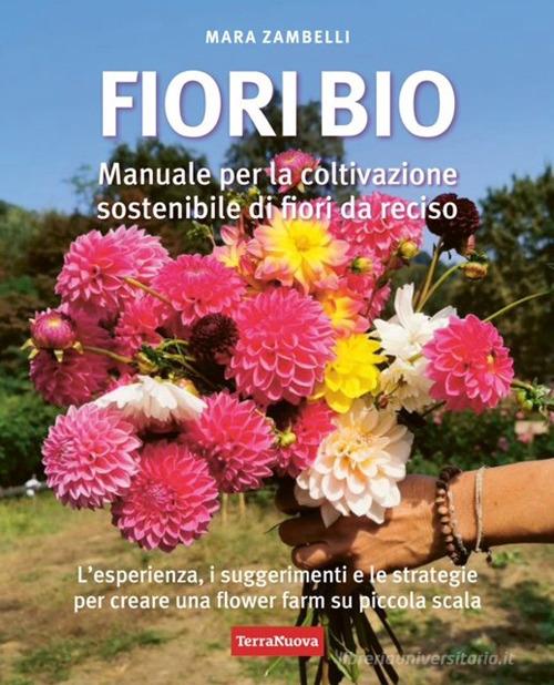 Fiori bio. Manuale per la coltivazione sostenibile di fiori da reciso di Mara Zambelli edito da Terra Nuova Edizioni